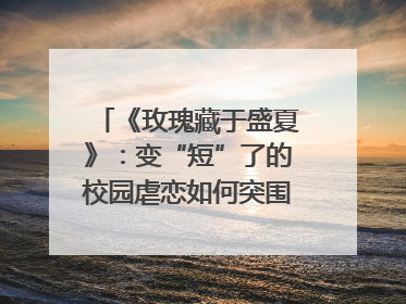 《玫瑰藏于盛夏》：变“短”了的校园虐恋如何突围？｜微剧评