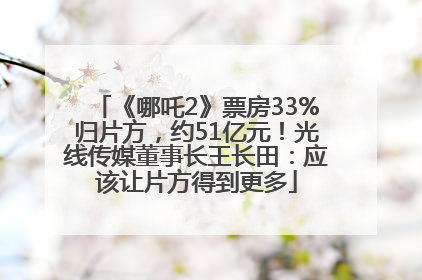 《哪吒2》票房33%归片方，约51亿元！光线传媒董事长王长田：应该让片方得到更多