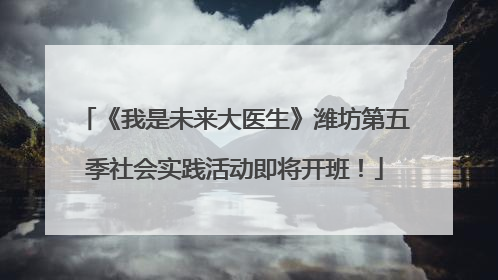 《我是未来大医生》潍坊第五季社会实践活动即将开班！