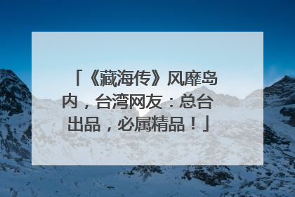 《藏海传》风靡岛内，台湾网友：总台出品，必属精品！