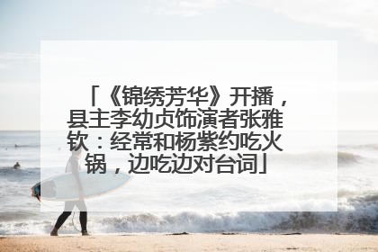 《锦绣芳华》开播，县主李幼贞饰演者张雅钦：经常和杨紫约吃火锅，边吃边对台词