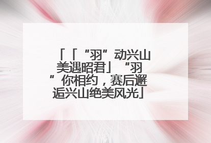 「“羽”动兴山 美遇昭君」“羽”你相约，赛后邂逅兴山绝美风光