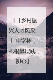 「乡村振兴人才风采」申学林：扎根基层践初心