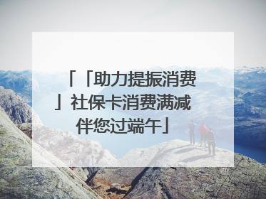 「助力提振消费」社保卡消费满减伴您过端午