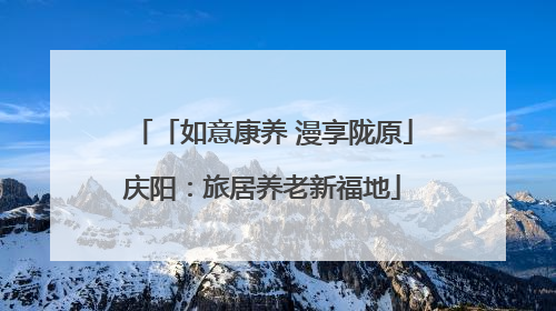 「如意康养 漫享陇原」庆阳：旅居养老新福地