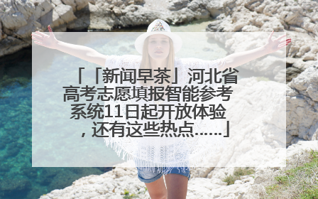 「新闻早茶」河北省高考志愿填报智能参考系统11日起开放体验，还有这些热点……