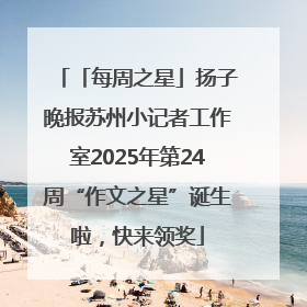 「每周之星」扬子晚报苏州小记者工作室2025年第24周“作文之星”诞生啦，快来领奖