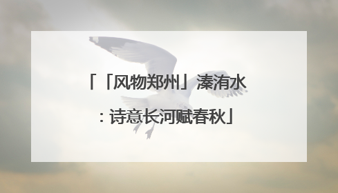 「风物郑州」溱洧水：诗意长河赋春秋