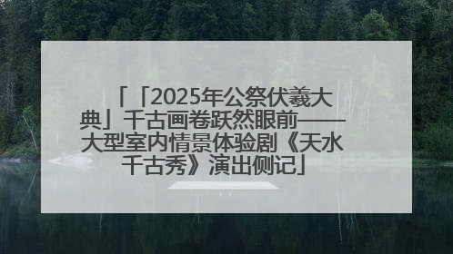 「2025年公祭伏羲大典」千古画卷跃然眼前——大型室内情景体验剧《天水千古秀》演出侧记