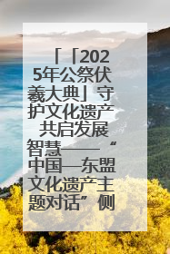 「2025年公祭伏羲大典」守护文化遗产 共启发展智慧——“中国—东盟文化遗产主题对话”侧记