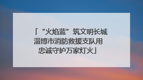 “火焰蓝”筑文明长城 淄博市消防救援支队用忠诚守护万家灯火