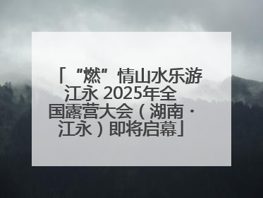 “燃”情山水乐游江永 2025年全国露营大会（湖南・江永）即将启幕