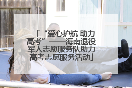 “爱心护航 助力高考”——海南退役军人志愿服务队助力高考志愿服务活动