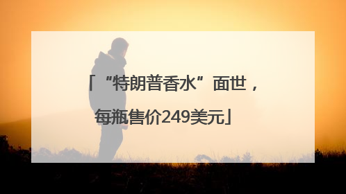 “特朗普香水”面世，每瓶售价249美元