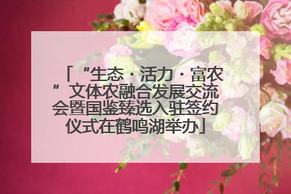 “生态・活力・富农”文体农融合发展交流会暨国鉴臻选入驻签约仪式在鹤鸣湖举办