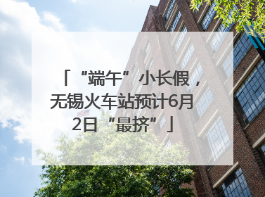 “端午”小长假，无锡火车站预计6月2日“最挤”