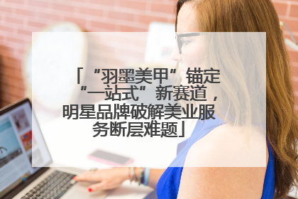 “羽墨美甲”锚定“一站式”新赛道，明星品牌破解美业服务断层难题