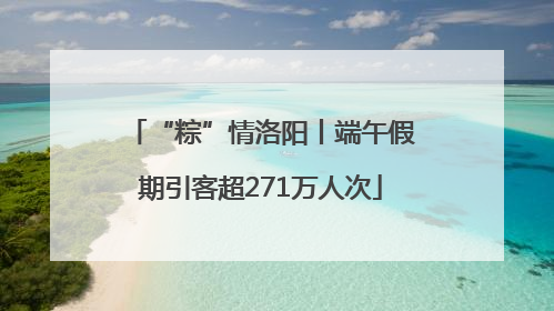 “粽”情洛阳丨端午假期引客超271万人次
