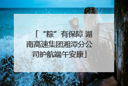 “粽”有保障 湖南高速集团湘潭分公司护航端午安康
