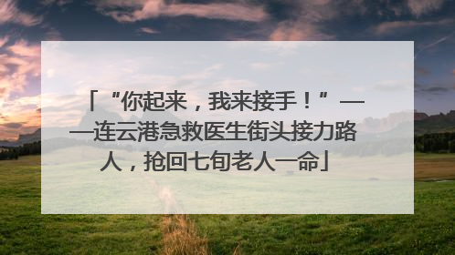 “你起来，我来接手！”——连云港急救医生街头接力路人，抢回七旬老人一命