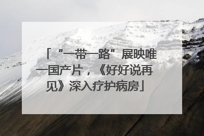 “一带一路”展映唯一国产片，《好好说再见》深入疗护病房