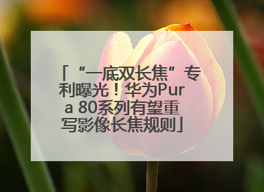 “一底双长焦”专利曝光！华为Pura 80系列有望重写影像长焦规则