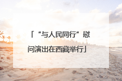 “与人民同行”慰问演出在西藏举行