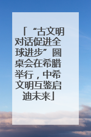 “古文明对话促进全球进步”圆桌会在希腊举行，中希文明互鉴启迪未来