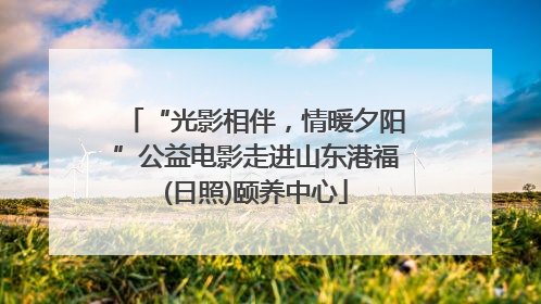 “光影相伴，情暖夕阳”公益电影走进山东港福(日照)颐养中心