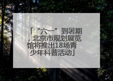 “六一”到暑期，北京市规划展览馆将推出18场青少年科普活动