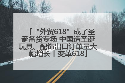 “外贸618”成了圣诞备货专场 中国造圣诞玩具、配饰出口订单量大幅增长丨变革618