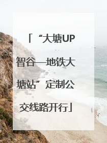 “大塘UP智谷—地铁大塘站”定制公交线路开行