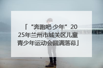 “奔跑吧·少年”2025年兰州市城关区儿童青少年运动会圆满落幕