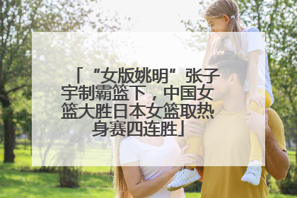 “女版姚明”张子宇制霸篮下，中国女篮大胜日本女篮取热身赛四连胜