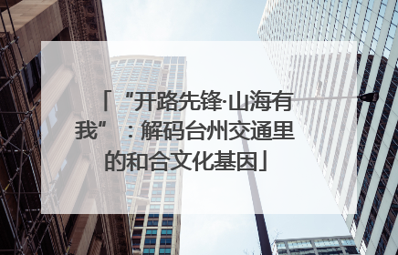 “开路先锋·山海有我”：解码台州交通里的和合文化基因
