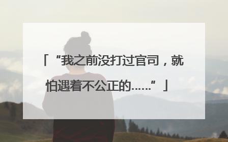 “我之前没打过官司，就怕遇着不公正的……”