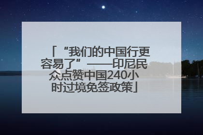 “我们的中国行更容易了”——印尼民众点赞中国240小时过境免签政策