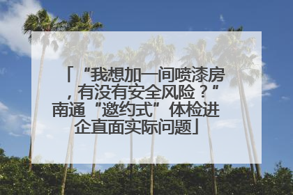 “我想加一间喷漆房，有没有安全风险？”南通“邀约式”体检进企直面实际问题