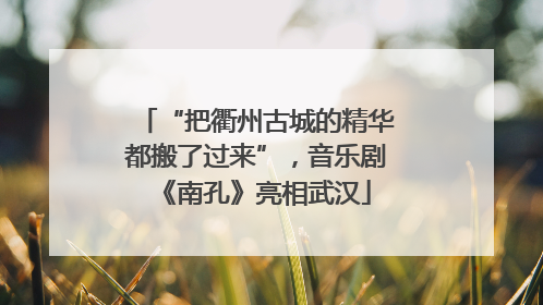 “把衢州古城的精华都搬了过来”，音乐剧《南孔》亮相武汉