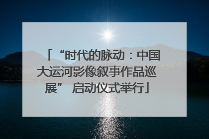 “时代的脉动：中国大运河影像叙事作品巡展” 启动仪式举行