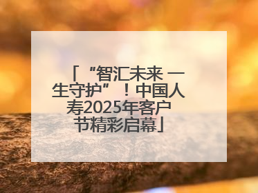 “智汇未来 一生守护”！中国人寿2025年客户节精彩启幕