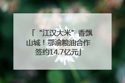 “江汉大米”香飘山城！鄂渝粮油合作签约14.7亿元