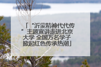 “沂蒙精神代代传”主题宣讲走进北京大学 全国万名学子掀起红色传承热潮