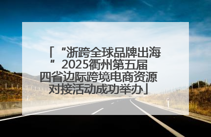 “浙跨全球品牌出海”2025衢州第五届四省边际跨境电商资源对接活动成功举办