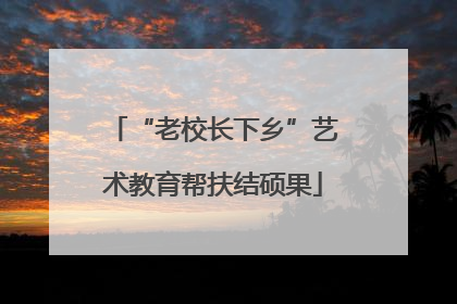 “老校长下乡”艺术教育帮扶结硕果