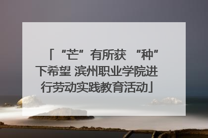 “芒”有所获 “种”下希望 滨州职业学院进行劳动实践教育活动
