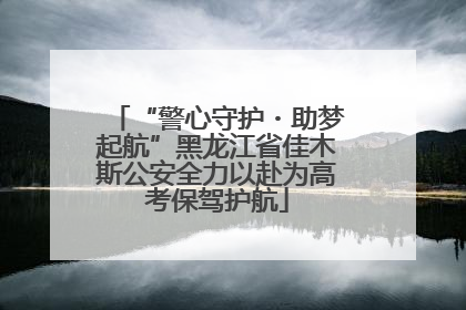 “警心守护・助梦起航”黑龙江省佳木斯公安全力以赴为高考保驾护航