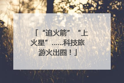 “追火箭”“上火星”……科技旅游火出圈！