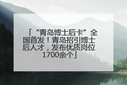 “青岛博士后卡”全国首发！青岛招引博士后人才，发布优质岗位1700余个