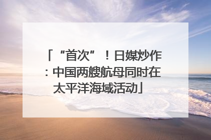 “首次”！日媒炒作：中国两艘航母同时在太平洋海域活动
